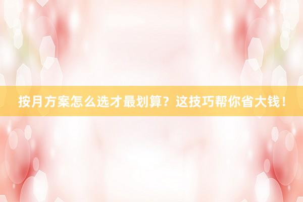 按月方案怎么选才最划算？这技巧帮你省大钱！