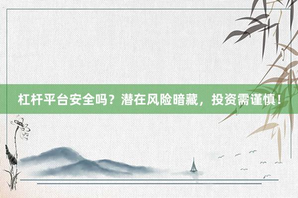 杠杆平台安全吗？潜在风险暗藏，投资需谨慎！