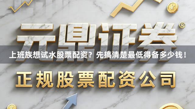 上班族想试水股票配资？先搞清楚最低得备多少钱！