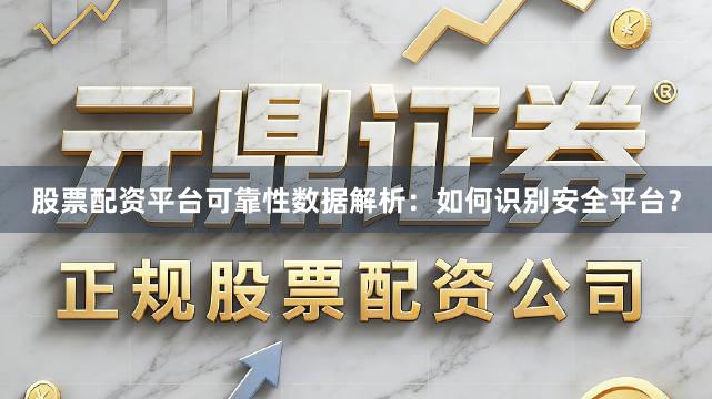 股票配资平台可靠性数据解析：如何识别安全平台？
