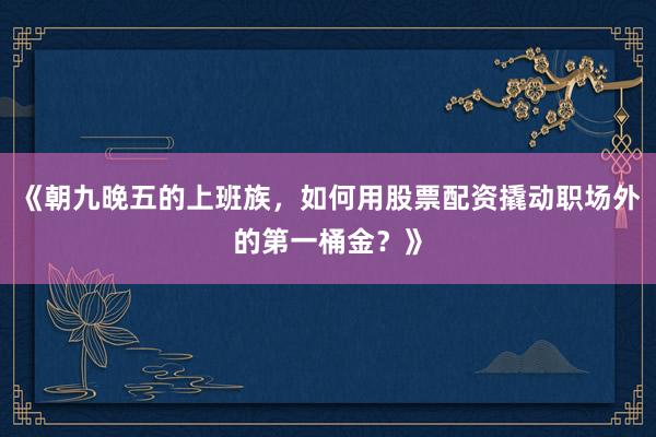 《朝九晚五的上班族，如何用股票配资撬动职场外的第一桶金？》