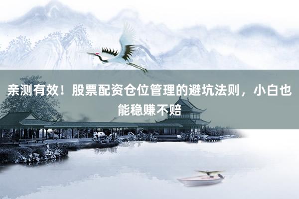 亲测有效！股票配资仓位管理的避坑法则，小白也能稳赚不赔