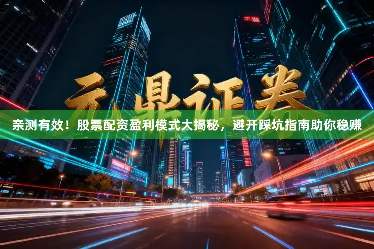 亲测有效！股票配资盈利模式大揭秘，避开踩坑指南助你稳赚