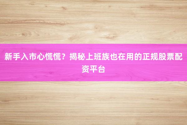 新手入市心慌慌？揭秘上班族也在用的正规股票配资平台
