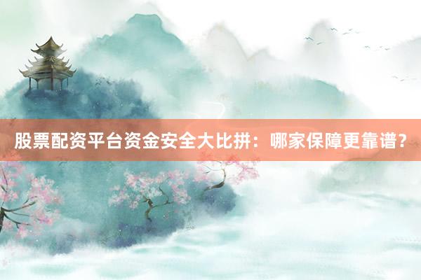 股票配资平台资金安全大比拼：哪家保障更靠谱？