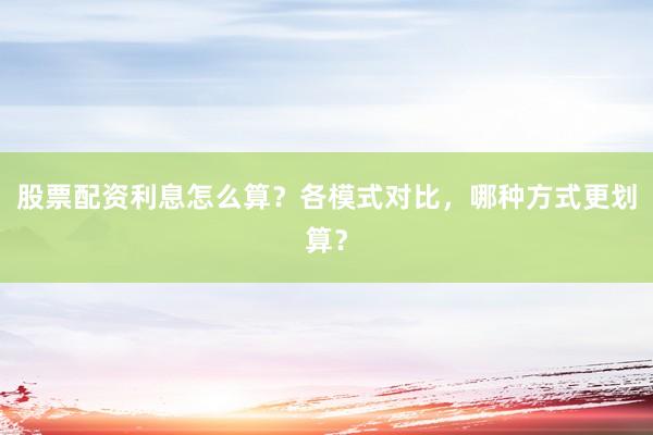 股票配资利息怎么算？各模式对比，哪种方式更划算？