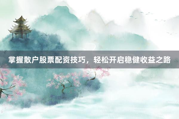 掌握散户股票配资技巧，轻松开启稳健收益之路