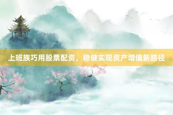 上班族巧用股票配资，稳健实现资产增值新路径