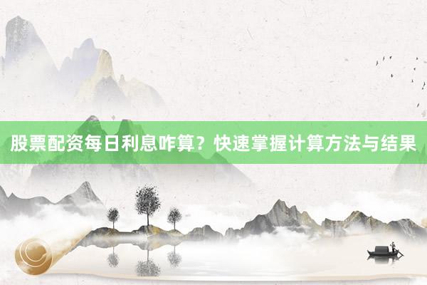 股票配资每日利息咋算？快速掌握计算方法与结果