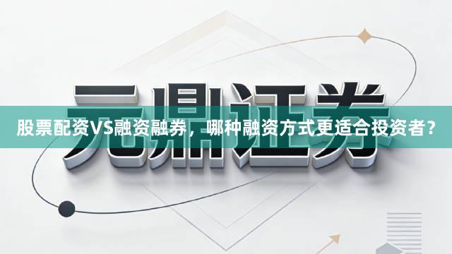 股票配资VS融资融券,哪种融资方式更适合投资者?