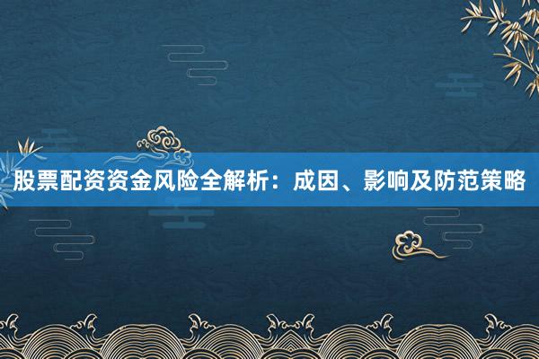 股票配资资金风险全解析：成因、影响及防范策略