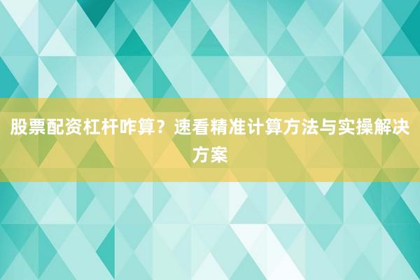 股票配资杠杆咋算？速看精准计算方法与实操解决方案