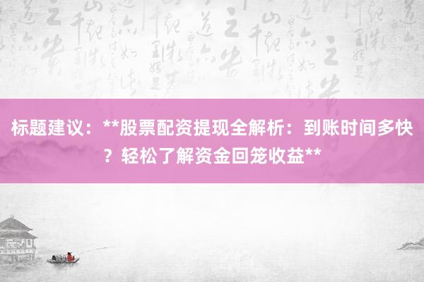 标题建议：**股票配资提现全解析：到账时间多快？轻松了解资金回笼收益**