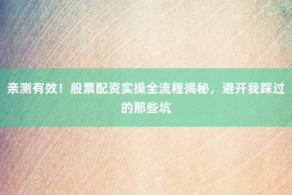 亲测有效！股票配资实操全流程揭秘，避开我踩过的那些坑