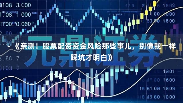 - 《亲测！股票配资资金风险那些事儿，别像我一样踩坑才明白》
