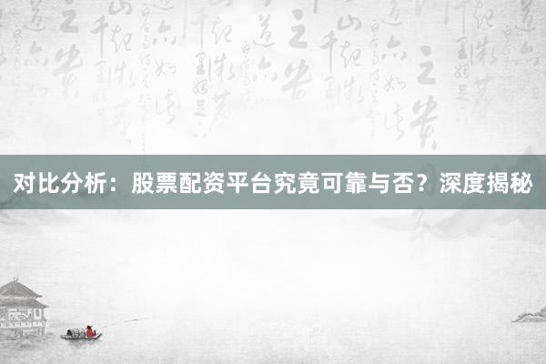 对比分析：股票配资平台究竟可靠与否？深度揭秘