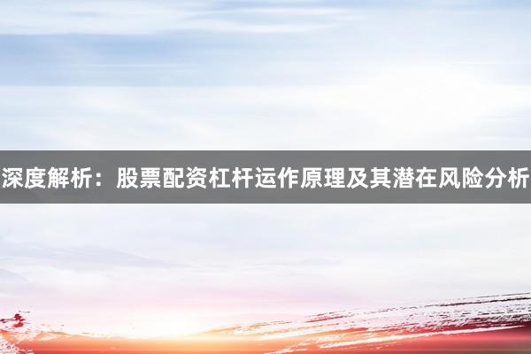 深度解析：股票配资杠杆运作原理及其潜在风险分析