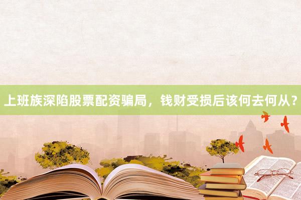 上班族深陷股票配资骗局，钱财受损后该何去何从？