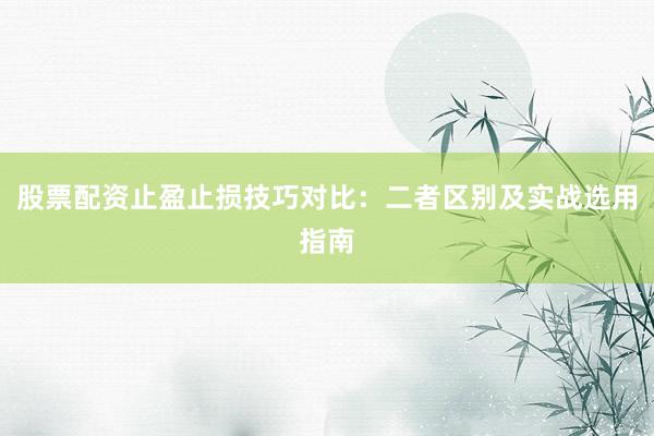 股票配资止盈止损技巧对比：二者区别及实战选用指南