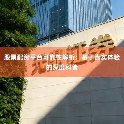 股票配资平台可靠性解析：基于真实体验的深度科普