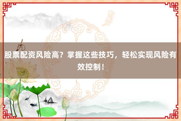 股票配资风险高?掌握这些技巧,轻松实现风险有效控制!