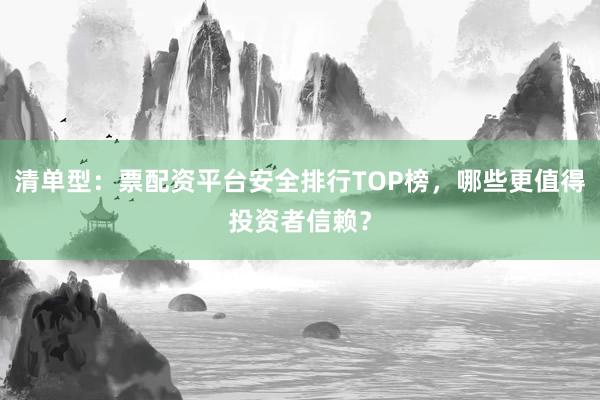 清单型：票配资平台安全排行TOP榜，哪些更值得投资者信赖？