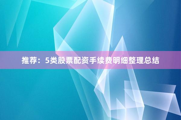 推荐：5类股票配资手续费明细整理总结