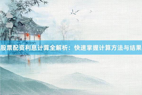 股票配资利息计算全解析:快速掌握计算方法与结果