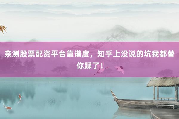 亲测股票配资平台靠谱度,知乎上没说的坑我都替你踩了!