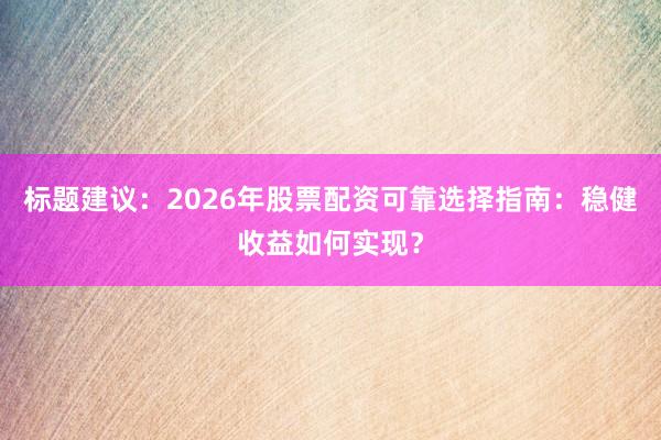 标题建议：2026年股票配资可靠选择指南：稳健收益如何实现？