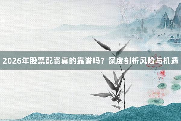 2026年股票配资真的靠谱吗？深度剖析风险与机遇