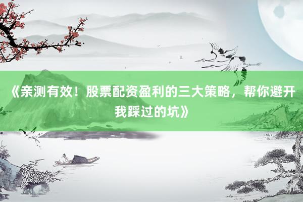 《亲测有效!股票配资盈利的三大策略,帮你避开我踩过的坑》