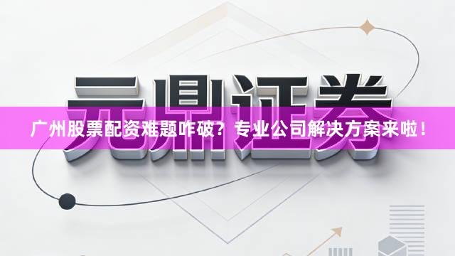 广州股票配资难题咋破？专业公司解决方案来啦！