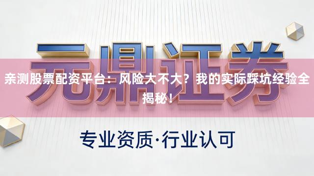 亲测股票配资平台:风险大不大?我的实际踩坑经验全揭秘!