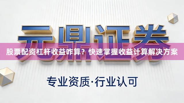 股票配资杠杆收益咋算？快速掌握收益计算解决方案
