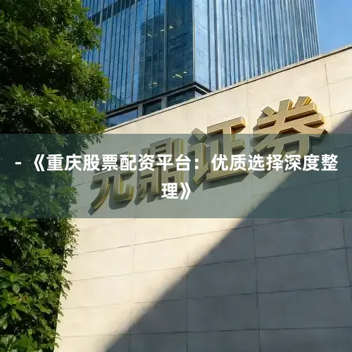 - 《重庆股票配资平台:优质选择深度整理》