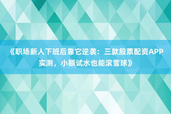 《职场新人下班后靠它逆袭:三款股票配资APP实测,小额试水也能滚雪球》