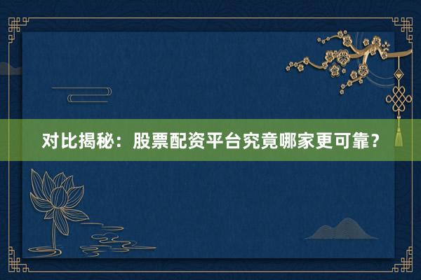 对比揭秘：股票配资平台究竟哪家更可靠？