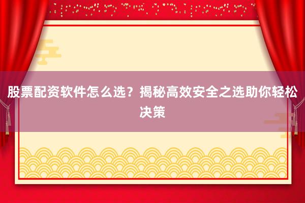 股票配资软件怎么选？揭秘高效安全之选助你轻松决策
