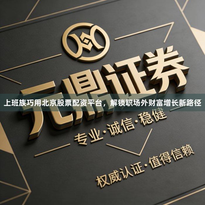 上班族巧用北京股票配资平台,解锁职场外财富增长新路径