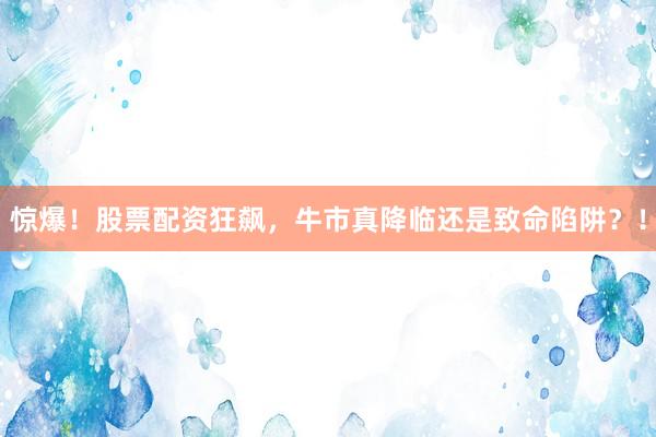 惊爆！股票配资狂飙，牛市真降临还是致命陷阱？！
