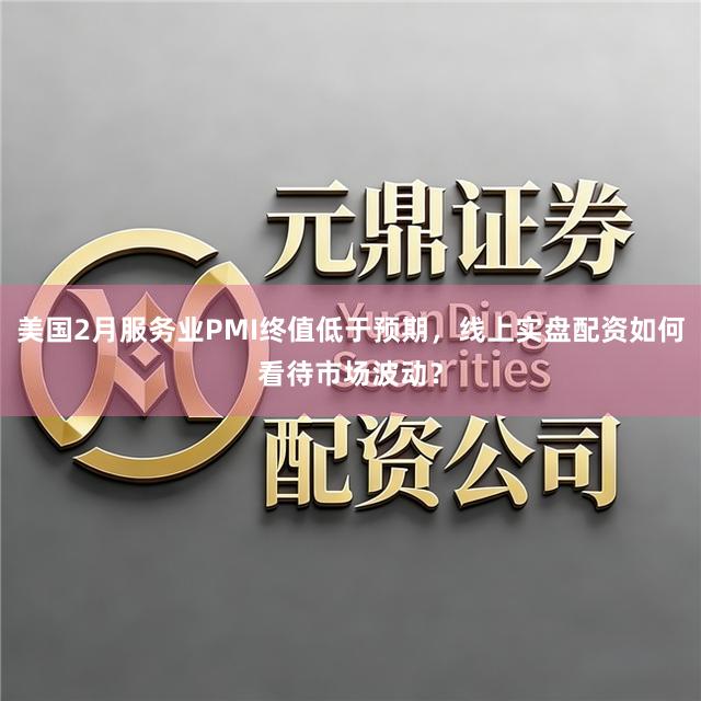 美国2月服务业PMI终值低于预期,线上实盘配资如何看待市场波动?