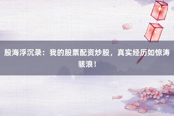 股海浮沉录：我的股票配资炒股，真实经历如惊涛骇浪！