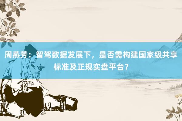 周燕芳：智驾数据发展下，是否需构建国家级共享标准及正规实盘平台？