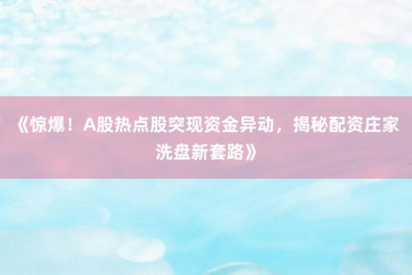 《惊爆!A股热点股突现资金异动,揭秘配资庄家洗盘新套路》