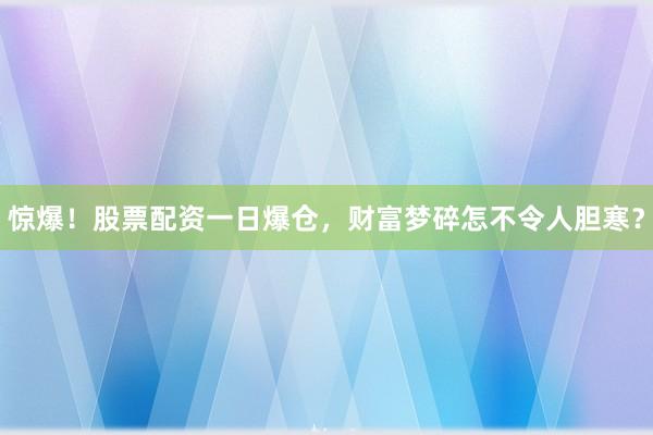 惊爆！股票配资一日爆仓，财富梦碎怎不令人胆寒？