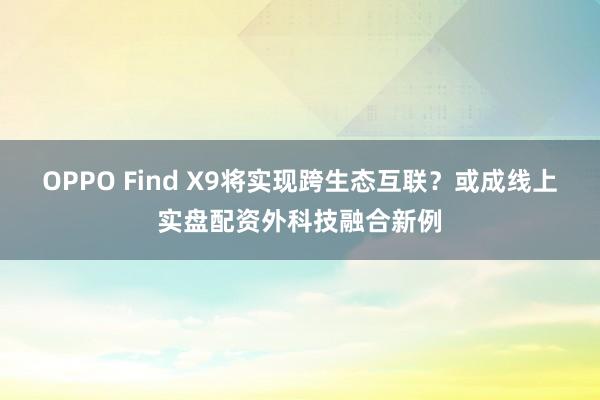 OPPO Find X9将实现跨生态互联？或成线上实盘配资外科技融合新例
