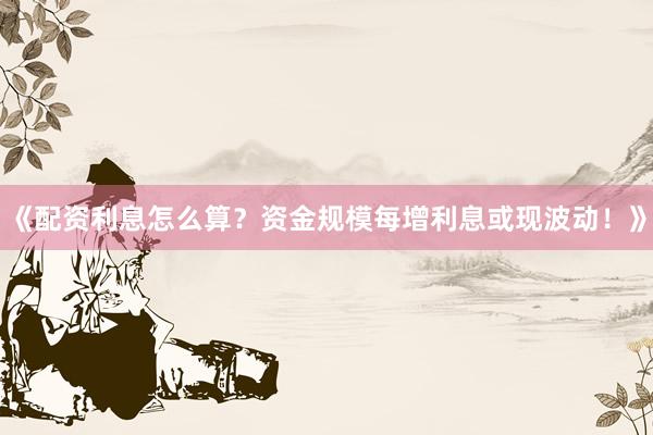 《配资利息怎么算？资金规模每增利息或现波动！》