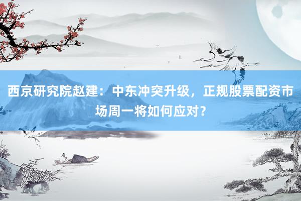 西京研究院赵建:中东冲突升级,正规股票配资市场周一将如何应对?