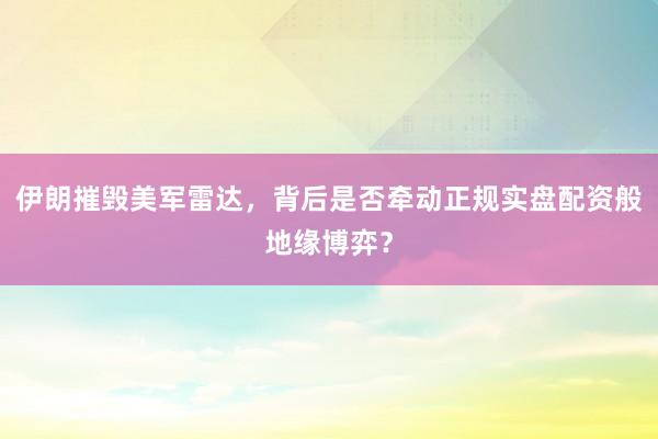 伊朗摧毁美军雷达，背后是否牵动正规实盘配资般地缘博弈？